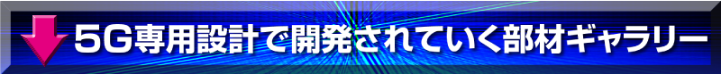 5G専用設計で開発されいく部材ギャラリー